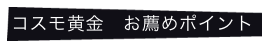 コスモ黄金　お薦めポイント